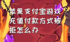 苹果支付宝游戏充值付款方式被拒怎么办