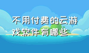 不用付费的云游戏软件有哪些（免费云游戏软件不限时无需排队）