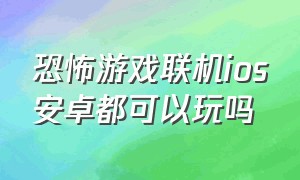 恐怖游戏联机ios安卓都可以玩吗