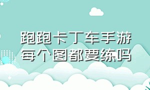 跑跑卡丁车手游每个图都要练吗