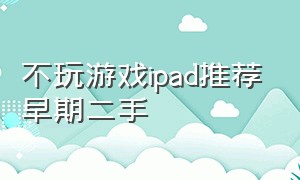 不玩游戏ipad推荐早期二手（用来学习的二手ipad推荐不打游戏）