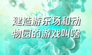 建造游乐场和动物园的游戏叫啥