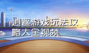 逍遥游戏玩法攻略大全视频