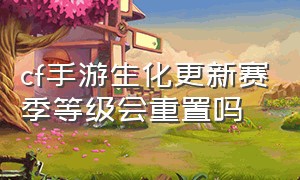 cf手游生化更新赛季等级会重置吗（cf手游生化模式规则详解）