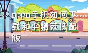 oppo手机如何下载和平精英低配版（oppo手机如何下载和平精英低配版软件）