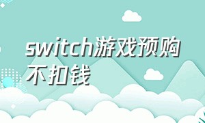 switch游戏预购不扣钱（switch里所有游戏都要钱吗）