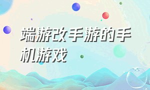 端游改手游的手机游戏（端游改手游的下载平台）