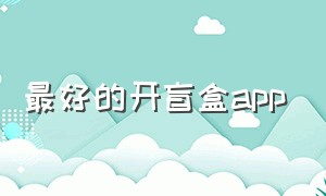 最好的开盲盒app（开盲盒哪个app最靠谱且不容易翻车）