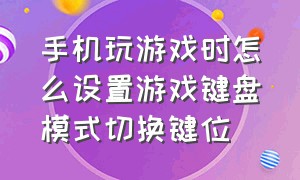 手机玩游戏时怎么设置游戏键盘模式切换键位