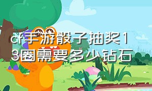 cf手游骰子抽奖13圈需要多少钻石（cf手游骰子抽奖到10圈要多少钻石）