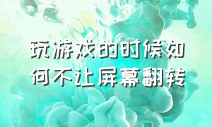 玩游戏的时候如何不让屏幕翻转（玩游戏时屏幕旋转不了怎么办）