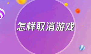 怎样取消游戏（怎样取消游戏注册账号）