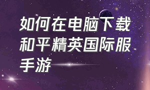 如何在电脑下载和平精英国际服手游（如何在电脑下载和平精英国际服手游软件）