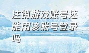 注销游戏账号还能用该账号登录吗