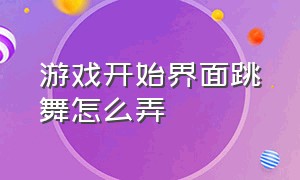 游戏开始界面跳舞怎么弄