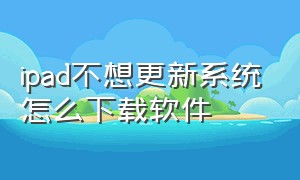 ipad不想更新系统怎么下载软件