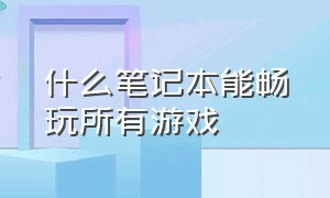 什么笔记本能畅玩所有游戏