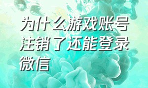 为什么游戏账号注销了还能登录微信（微信游戏注销了为啥就不能登录了）