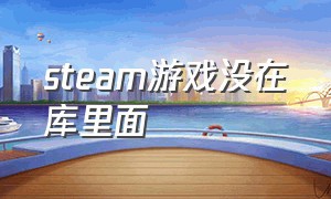 steam游戏没在库里面（steam有游戏但是库里面不显示咋办）