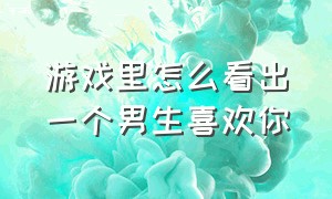 游戏里怎么看出一个男生喜欢你