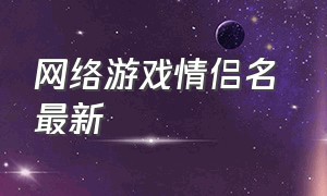 网络游戏情侣名 最新（经典游戏情侣名字昵称）