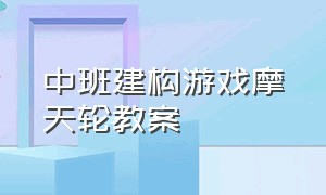 中班建构游戏摩天轮教案