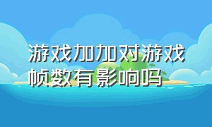 游戏加加对游戏帧数有影响吗