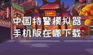 中国特警模拟器手机版在哪下载