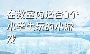 在教室内适合3个小学生玩的小游戏