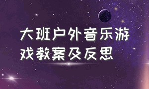 大班户外音乐游戏教案及反思