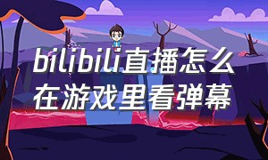 bilibili直播怎么在游戏里看弹幕