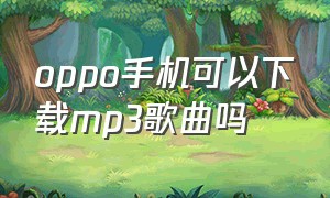 oppo手机可以下载mp3歌曲吗（mp3下载歌曲方法oppo手机）