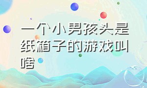 一个小男孩头是纸箱子的游戏叫啥