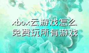 xbox云游戏怎么免费玩所有游戏