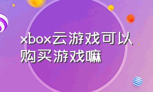 xbox云游戏可以购买游戏嘛