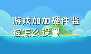 游戏加加硬件监控怎么设置（游戏加加硬件监控怎么设置权限）