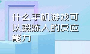 什么手机游戏可以锻炼人的反应能力（什么手机游戏可以锻炼人的反应能力和能力）