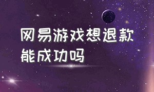 网易游戏想退款能成功吗（网易游戏想退款能成功吗怎么退）