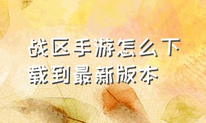 战区手游怎么下载到最新版本（战区手游下载了为什么是旧版）