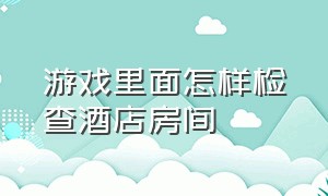 游戏里面怎样检查酒店房间（怎么检查游戏环境）