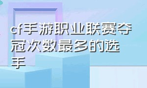 cf手游职业联赛夺冠次数最多的选手