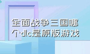 全面战争三国哪个dlc是原版游戏