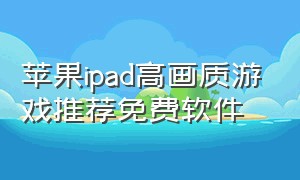 苹果ipad高画质游戏推荐免费软件（苹果ipad游戏下载有免费的吗）