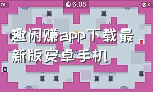 趣闲赚app下载最新版安卓手机（趣闲赚app下载最新版本）