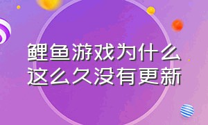 鲤鱼游戏为什么这么久没有更新（鲤鱼为什么最近不出好玩的游戏了）