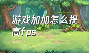 游戏加加怎么提高fps（游戏加加怎么设置帧数）