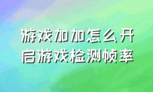 游戏加加怎么开启游戏检测帧率