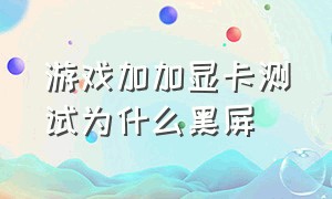 游戏加加显卡测试为什么黑屏