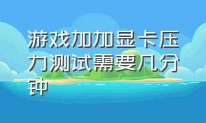 游戏加加显卡压力测试需要几分钟