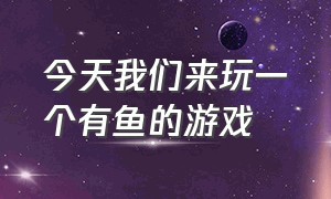 今天我们来玩一个有鱼的游戏